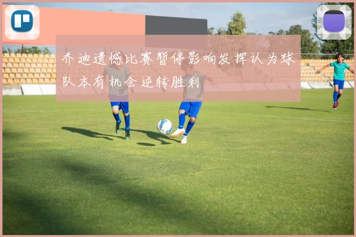 乔迪遗憾比赛暂停影响发挥认为球队本有机会逆转胜利