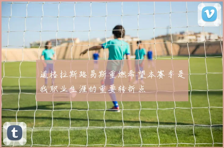 道格拉斯路易斯重燃希望本赛季是我职业生涯的重要转折点
