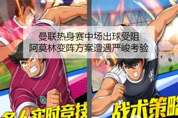 曼联热身赛中场出球受阻 阿莫林变阵方案遭遇严峻考验